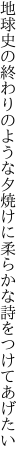 地球史の終わりのような夕焼けに 柔らかな詩をつけてあげたい