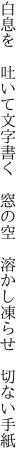 白息を　吐いて文字書く　窓の空 　溶かし凍らせ　切ない手紙