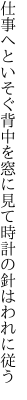 仕事へといそぐ背中を窓に見て 時計の針はわれに従う