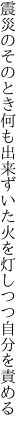 震災のそのとき何も出来ずいた 火を灯しつつ自分を責める