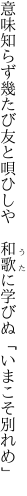 意味知らず幾たび友と唄ひしや　 和歌に学びぬ「いまこそ別れめ」