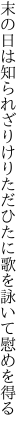 末の日は知られざりけりただひたに 歌を詠いて慰めを得る