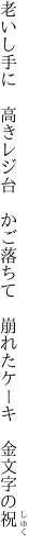 老いし手に　高きレジ台　かご落ちて 　崩れたケーキ　金文字の祝