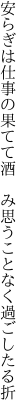 安らぎは仕事の果てて酒唅み 思うことなく過ごしたる折