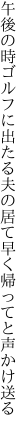 午後の時ゴルフに出たる夫の居て 早く帰ってと声かけ送る