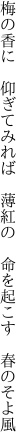 梅の香に　仰ぎてみれば　薄紅の　 命を起こす　春のそよ風