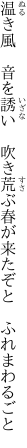 温き風　音を誘い　吹き荒ぶ 春が来たぞと　ふれまわるごと