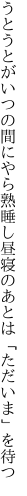 うとうとがいつの間にやら熟睡し 昼寝のあとは「ただいま」を待つ