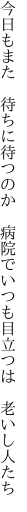 今日もまた　待ちに待つのか　病院で いつも目立つは　老いし人たち