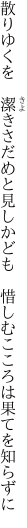 散りゆくを　潔きさだめと見しかども　 惜しむこころは果てを知らずに