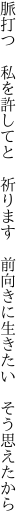 脈打つ　私を許してと　祈ります 　前向きに生きたい　そう思えたから