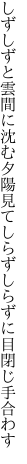 しずしずと雲間に沈む夕陽見て しらずしらずに目閉じ手合わす