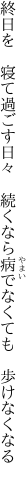 終日を　寝て過ごす日々　続くなら 病でなくても　歩けなくなる