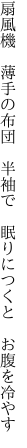 扇風機　薄手の布団　半袖で 　眠りにつくと　お腹を冷やす