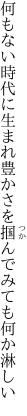 何もない時代に生まれ豊かさを 掴んでみても何か淋しい