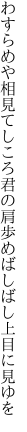 わすらめや相見てしころ君の肩 歩めばしばし上目に見ゆを