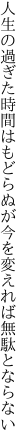 人生の過ぎた時間はもどらぬが 今を変えれば無駄とならない