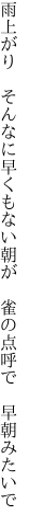 雨上がり　そんなに早くもない朝が　 雀の点呼で　早朝みたいで