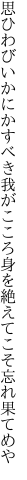 思ひわびいかにかすべき我がこころ 身を絶えてこそ忘れ果てめや