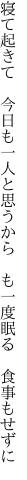 寝て起きて　今日も一人と思うから 　も一度眠る　食事もせずに