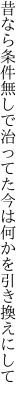 昔なら条件無しで治ってた 今は何かを引き換えにして