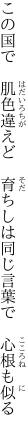 この国で　肌色違えど　育ちしは 同じ言葉で　心根も似る