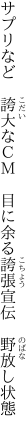 サプリなど　誇大なＣＭ　目に余る 誇張宣伝　野放し状態