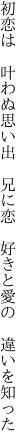 初恋は　叶わぬ思い出　兄に恋 　好きと愛の　違いを知った