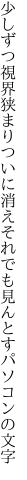 少しずつ視界狭まりついに消え それでも見んとすパソコンの文字