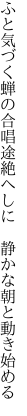 ふと気づく蝉の合唱途絶へしに 　静かな朝と動き始める