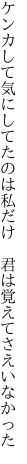 ケンカして気にしてたのは私だけ 　君は覚えてさえいなかった
