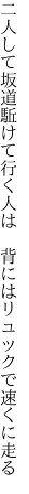 二人して坂道駈けて行く人は 　背にはリュックで速くに走る