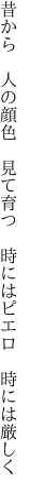 昔から　人の顔色　見て育つ 　時にはピエロ　時には厳しく