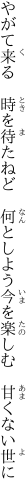 やがて来る　時を待たねど　何としよう 今を楽しむ　甘くない世に