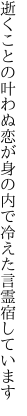 逝くことの叶わぬ恋が身の内で 冷えた言霊宿しています