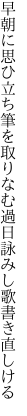 早朝に思ひ立ち筆を取りなむ 過日詠みし歌書き直しける