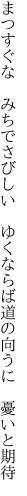 まつすぐな　みちでさびしい　ゆくならば 道の向うに　憂いと期待