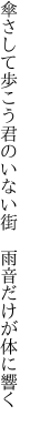 傘さして歩こう君のいない街  雨音だけが体に響く