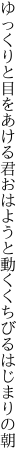 ゆっくりと目をあける君おはようと 動くくちびるはじまりの朝