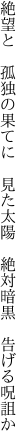 絶望と　孤独の果てに　見た太陽　 絶対暗黒　告げる呪詛か