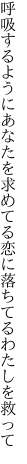 呼吸するようにあなたを求めてる 恋に落ちてるわたしを救って