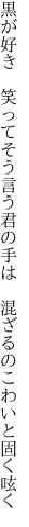 黒が好き　笑ってそう言う君の手は 　混ざるのこわいと固く呟く