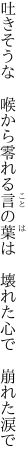 吐きそうな　喉から零れる言の葉は　 壊れた心で　崩れた涙で