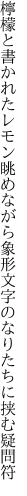 檸檬と書かれたレモン眺めながら象形 文字のなりたちに挟む疑問符