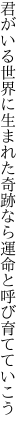 君がいる世界に生まれた奇跡なら 運命と呼び育てていこう