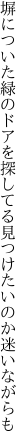 塀についた緑のドアを探してる 見つけたいのか迷いながらも