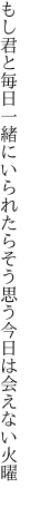 もし君と毎日一緒にいられたら そう思う今日は会えない火曜 