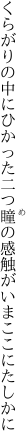 くらがりの中にひかった二つ瞳の 感触がいまここにたしかに