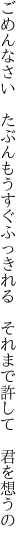 ごめんなさい　たぶんもうすぐふっきれる 　それまで許して　君を想うの　