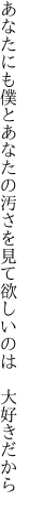 あなたにも僕とあなたの汚さを 見て欲しいのは　大好きだから